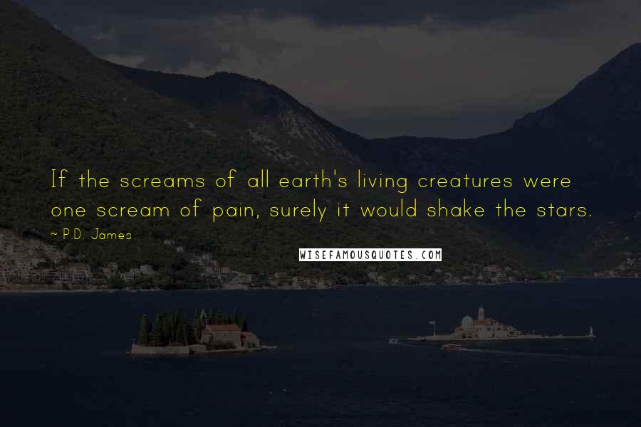 P.D. James Quotes: If the screams of all earth's living creatures were one scream of pain, surely it would shake the stars.