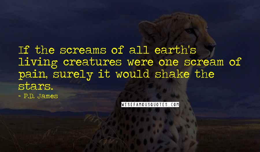 P.D. James Quotes: If the screams of all earth's living creatures were one scream of pain, surely it would shake the stars.