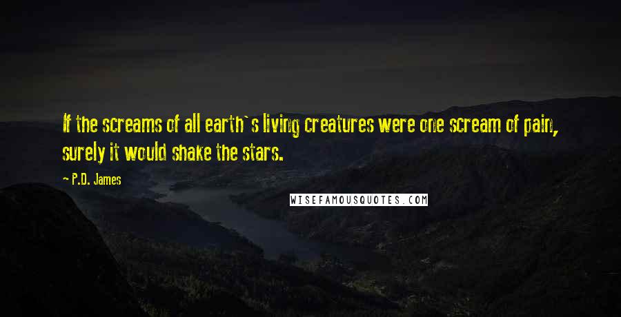 P.D. James Quotes: If the screams of all earth's living creatures were one scream of pain, surely it would shake the stars.