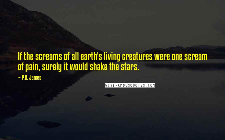 P.D. James Quotes: If the screams of all earth's living creatures were one scream of pain, surely it would shake the stars.