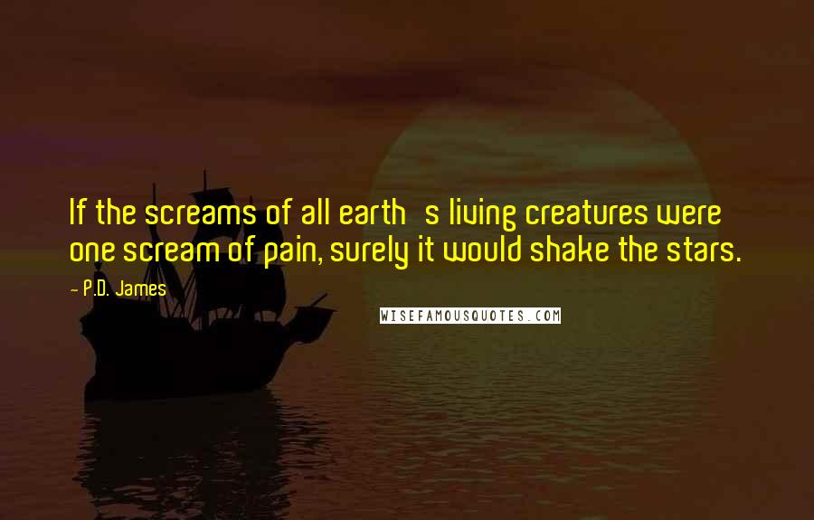 P.D. James Quotes: If the screams of all earth's living creatures were one scream of pain, surely it would shake the stars.