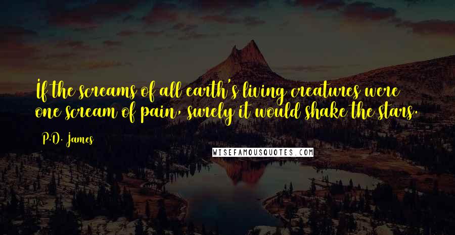 P.D. James Quotes: If the screams of all earth's living creatures were one scream of pain, surely it would shake the stars.