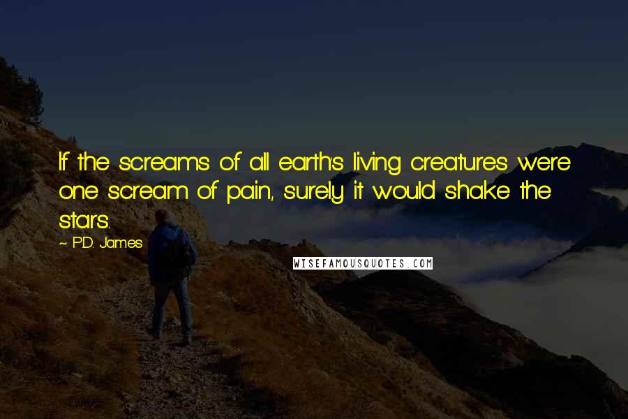 P.D. James Quotes: If the screams of all earth's living creatures were one scream of pain, surely it would shake the stars.