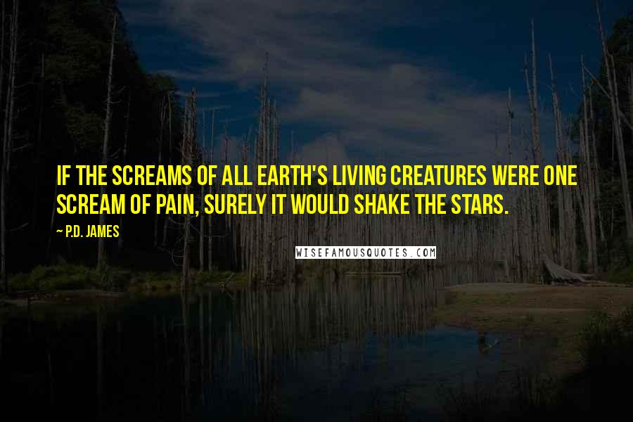 P.D. James Quotes: If the screams of all earth's living creatures were one scream of pain, surely it would shake the stars.