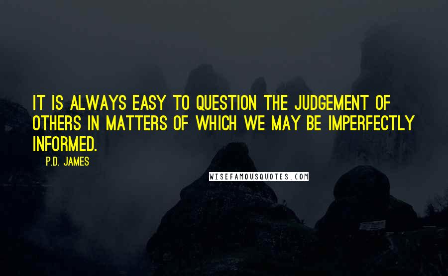 P.D. James Quotes: It is always easy to question the judgement of others in matters of which we may be imperfectly informed.
