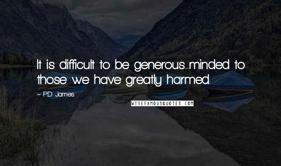 P.D. James Quotes: It is difficult to be generous-minded to those we have greatly harmed.