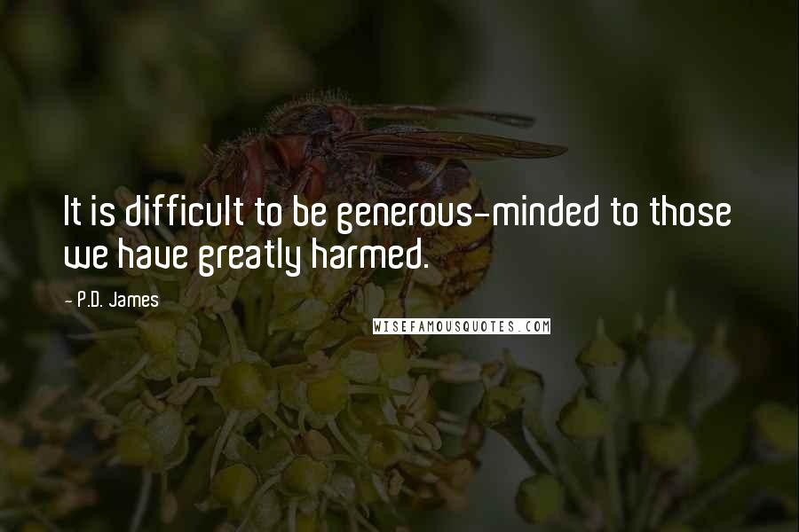 P.D. James Quotes: It is difficult to be generous-minded to those we have greatly harmed.