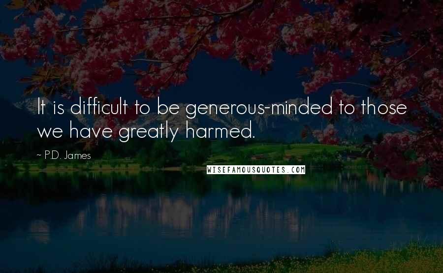 P.D. James Quotes: It is difficult to be generous-minded to those we have greatly harmed.