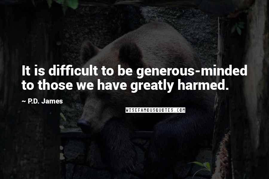 P.D. James Quotes: It is difficult to be generous-minded to those we have greatly harmed.