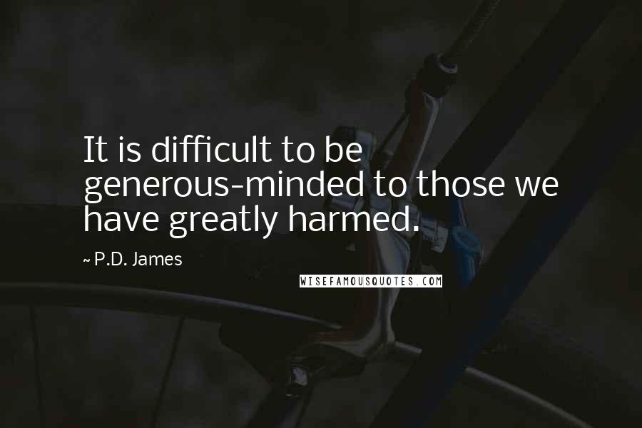 P.D. James Quotes: It is difficult to be generous-minded to those we have greatly harmed.