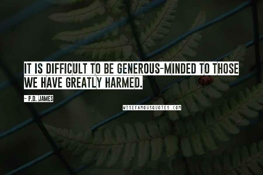 P.D. James Quotes: It is difficult to be generous-minded to those we have greatly harmed.