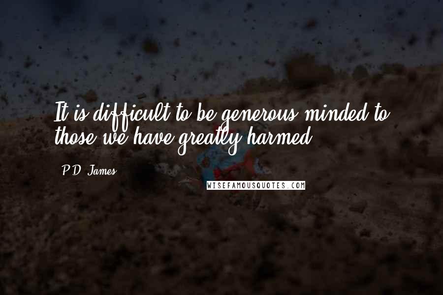 P.D. James Quotes: It is difficult to be generous-minded to those we have greatly harmed.