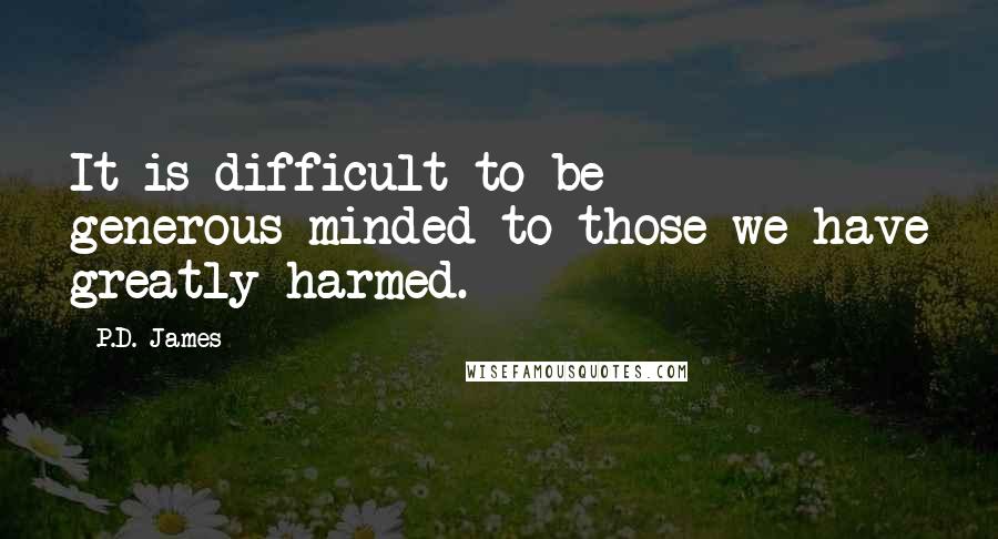 P.D. James Quotes: It is difficult to be generous-minded to those we have greatly harmed.