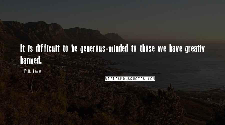 P.D. James Quotes: It is difficult to be generous-minded to those we have greatly harmed.