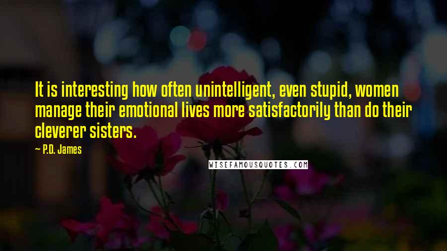 P.D. James Quotes: It is interesting how often unintelligent, even stupid, women manage their emotional lives more satisfactorily than do their cleverer sisters.