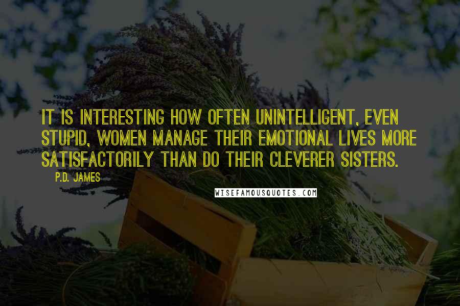 P.D. James Quotes: It is interesting how often unintelligent, even stupid, women manage their emotional lives more satisfactorily than do their cleverer sisters.