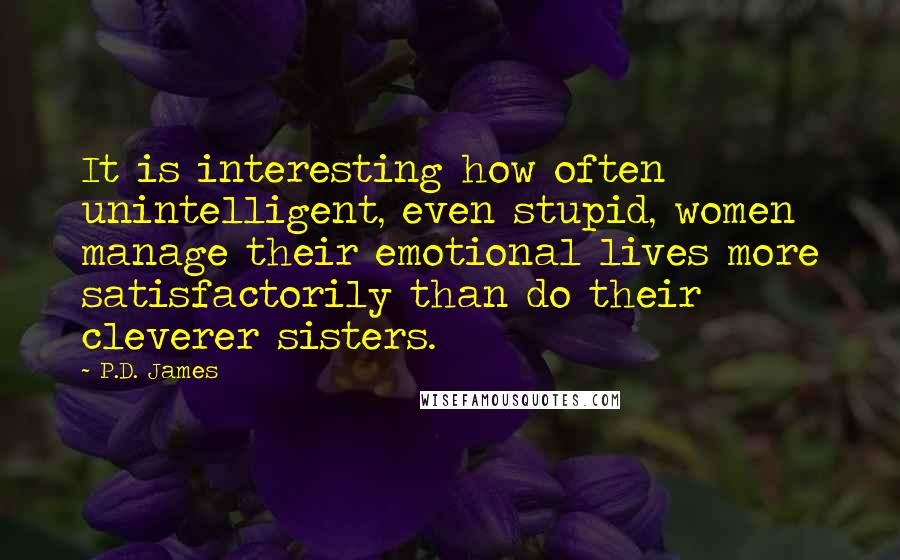 P.D. James Quotes: It is interesting how often unintelligent, even stupid, women manage their emotional lives more satisfactorily than do their cleverer sisters.