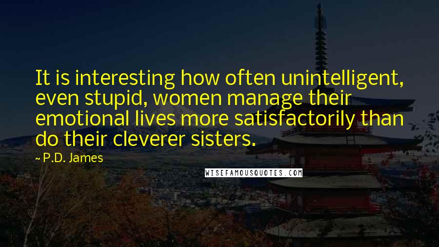 P.D. James Quotes: It is interesting how often unintelligent, even stupid, women manage their emotional lives more satisfactorily than do their cleverer sisters.