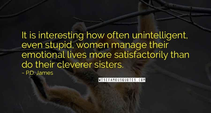 P.D. James Quotes: It is interesting how often unintelligent, even stupid, women manage their emotional lives more satisfactorily than do their cleverer sisters.