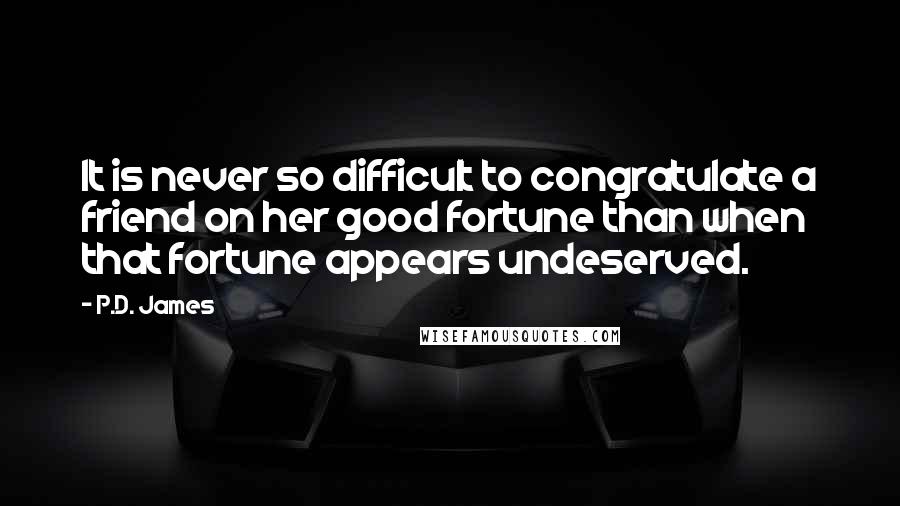 P.D. James Quotes: It is never so difficult to congratulate a friend on her good fortune than when that fortune appears undeserved.