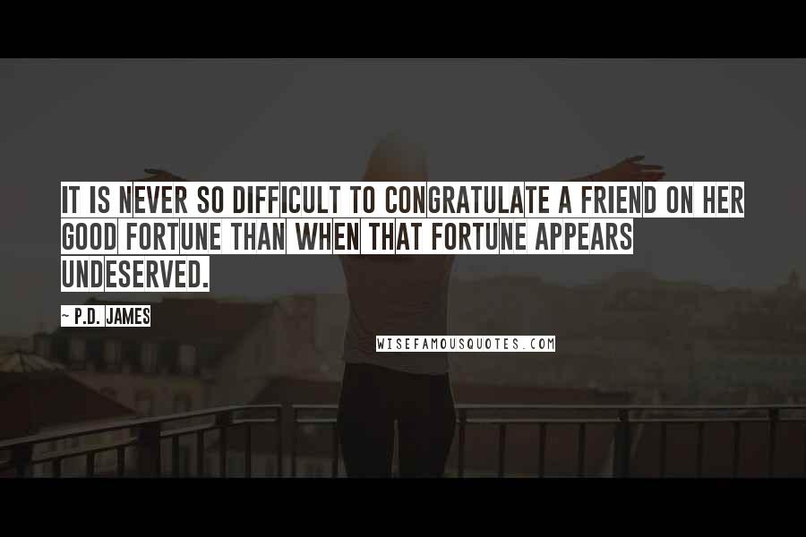 P.D. James Quotes: It is never so difficult to congratulate a friend on her good fortune than when that fortune appears undeserved.
