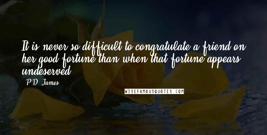 P.D. James Quotes: It is never so difficult to congratulate a friend on her good fortune than when that fortune appears undeserved.