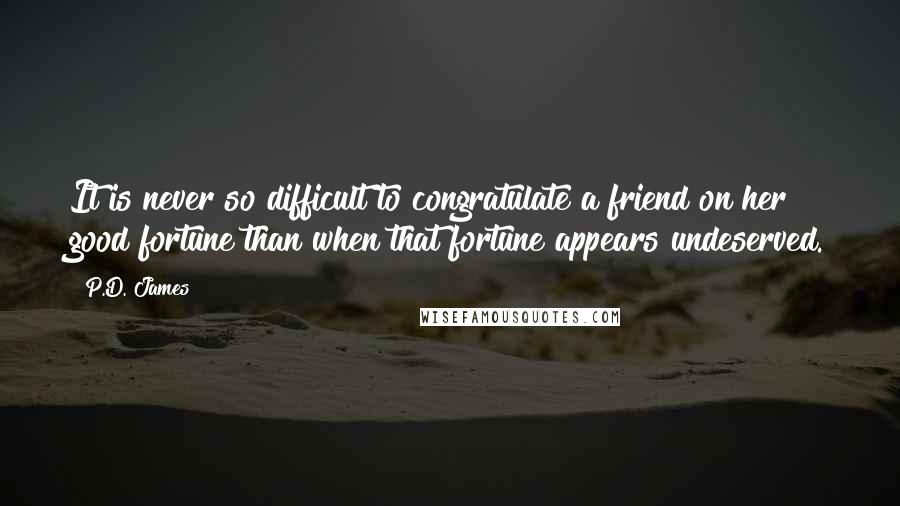 P.D. James Quotes: It is never so difficult to congratulate a friend on her good fortune than when that fortune appears undeserved.