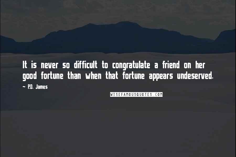 P.D. James Quotes: It is never so difficult to congratulate a friend on her good fortune than when that fortune appears undeserved.