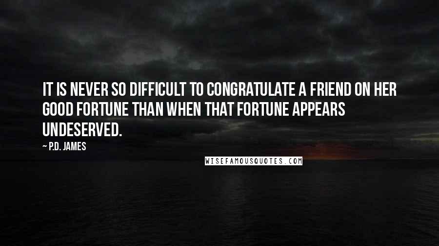 P.D. James Quotes: It is never so difficult to congratulate a friend on her good fortune than when that fortune appears undeserved.