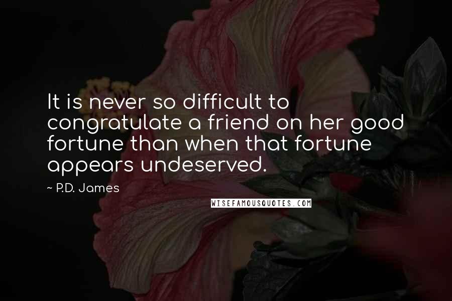 P.D. James Quotes: It is never so difficult to congratulate a friend on her good fortune than when that fortune appears undeserved.