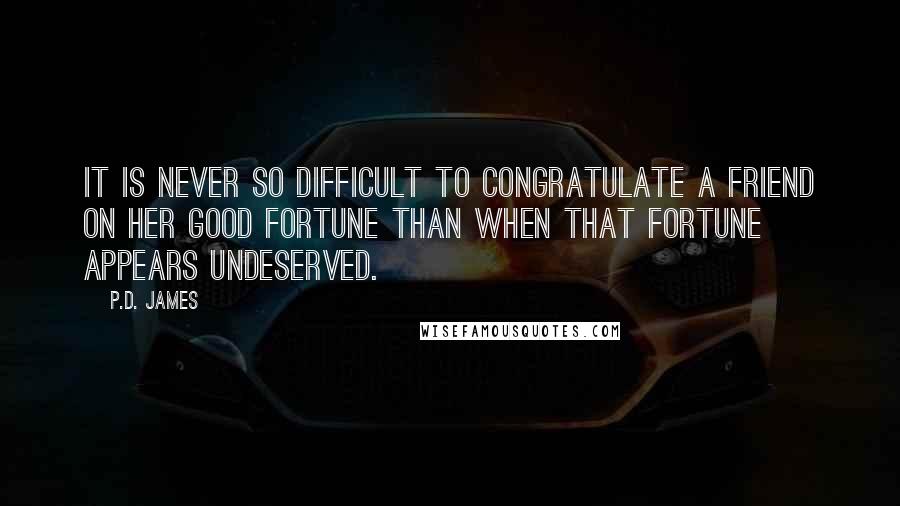 P.D. James Quotes: It is never so difficult to congratulate a friend on her good fortune than when that fortune appears undeserved.