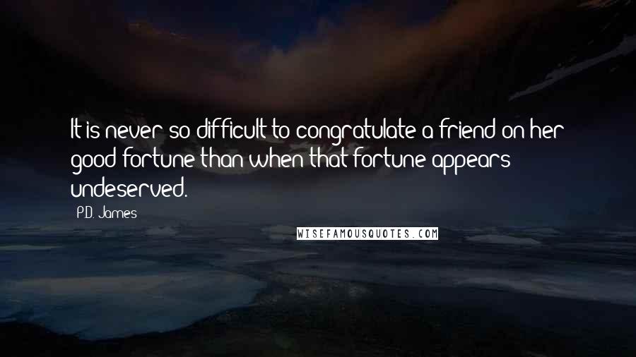 P.D. James Quotes: It is never so difficult to congratulate a friend on her good fortune than when that fortune appears undeserved.