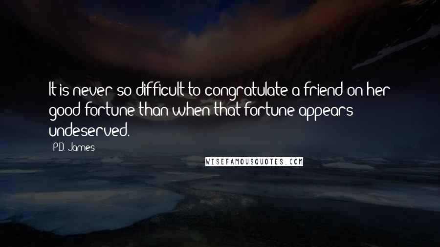 P.D. James Quotes: It is never so difficult to congratulate a friend on her good fortune than when that fortune appears undeserved.