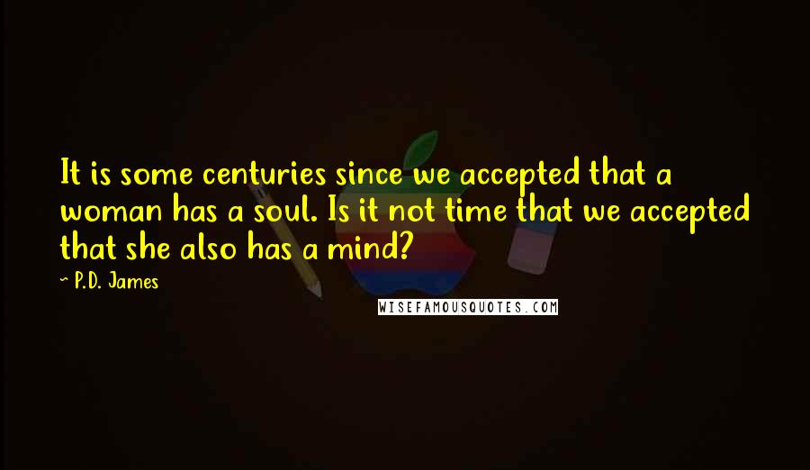 P.D. James Quotes: It is some centuries since we accepted that a woman has a soul. Is it not time that we accepted that she also has a mind?