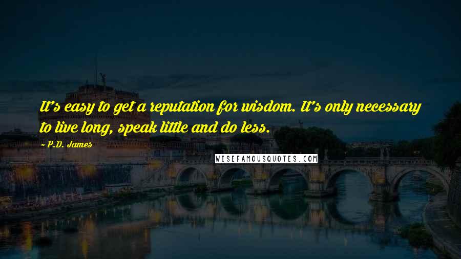 P.D. James Quotes: It's easy to get a reputation for wisdom. It's only necessary to live long, speak little and do less.