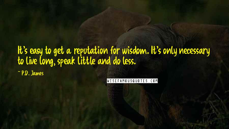 P.D. James Quotes: It's easy to get a reputation for wisdom. It's only necessary to live long, speak little and do less.