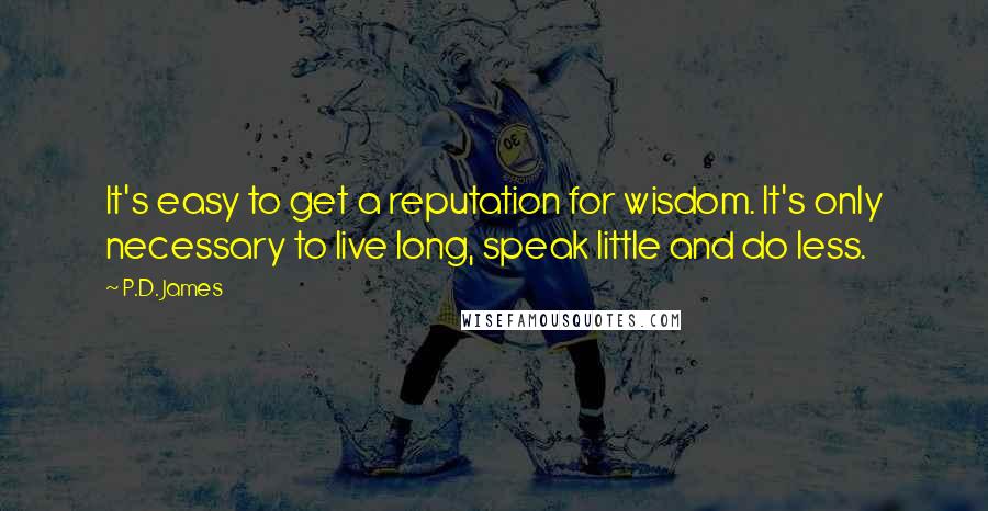 P.D. James Quotes: It's easy to get a reputation for wisdom. It's only necessary to live long, speak little and do less.