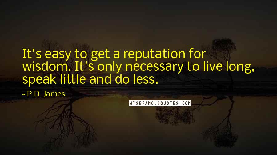 P.D. James Quotes: It's easy to get a reputation for wisdom. It's only necessary to live long, speak little and do less.