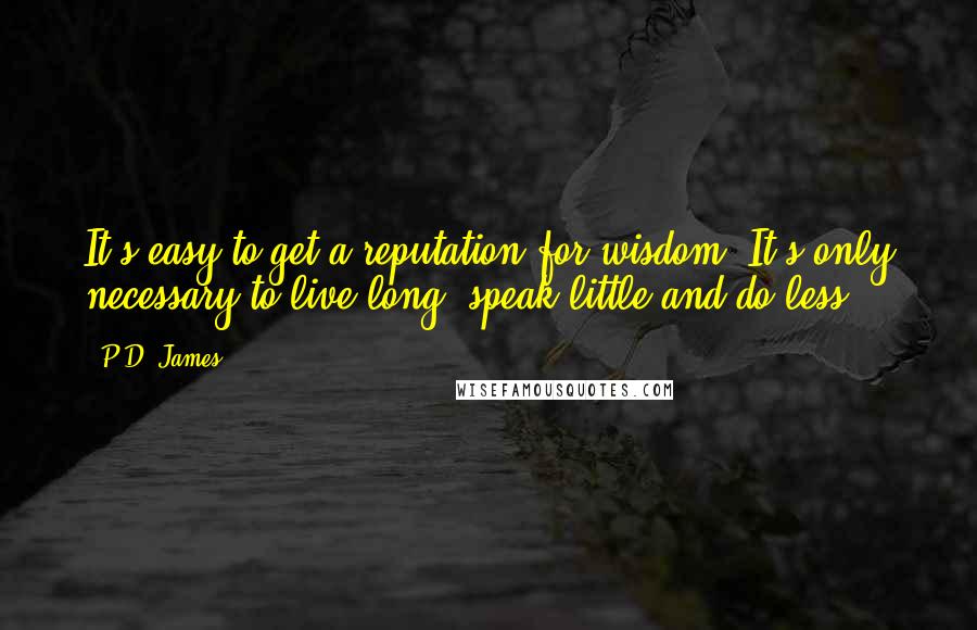 P.D. James Quotes: It's easy to get a reputation for wisdom. It's only necessary to live long, speak little and do less.