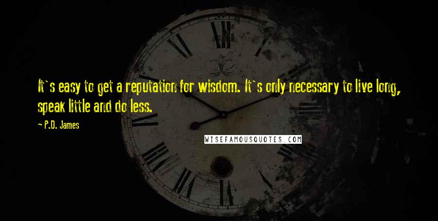 P.D. James Quotes: It's easy to get a reputation for wisdom. It's only necessary to live long, speak little and do less.