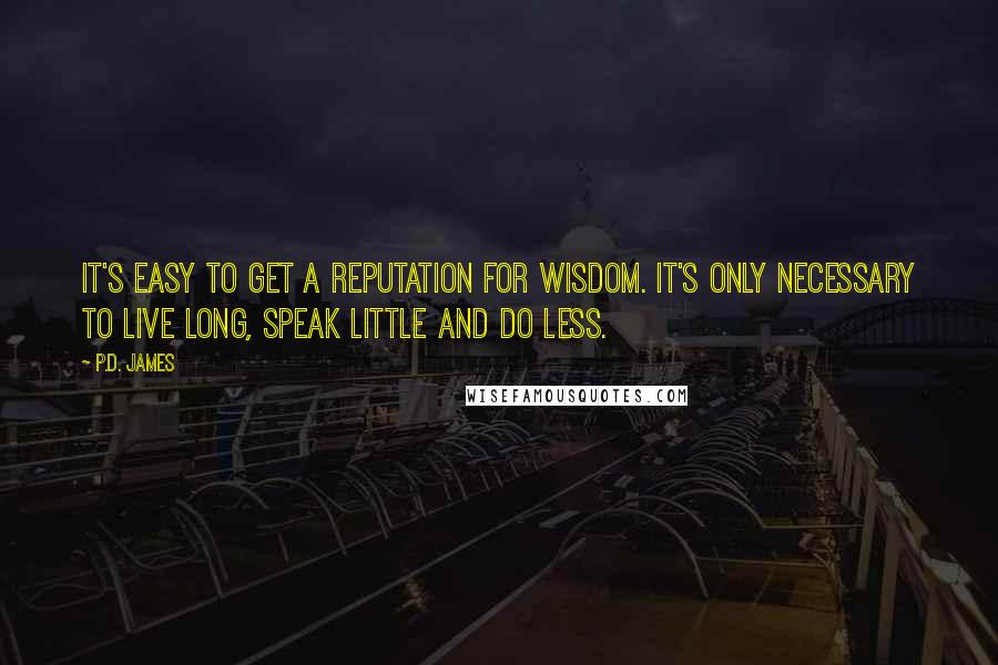 P.D. James Quotes: It's easy to get a reputation for wisdom. It's only necessary to live long, speak little and do less.