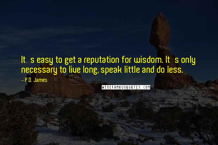 P.D. James Quotes: It's easy to get a reputation for wisdom. It's only necessary to live long, speak little and do less.