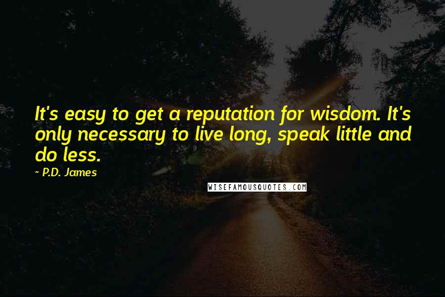 P.D. James Quotes: It's easy to get a reputation for wisdom. It's only necessary to live long, speak little and do less.