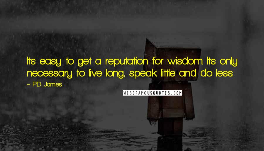 P.D. James Quotes: It's easy to get a reputation for wisdom. It's only necessary to live long, speak little and do less.