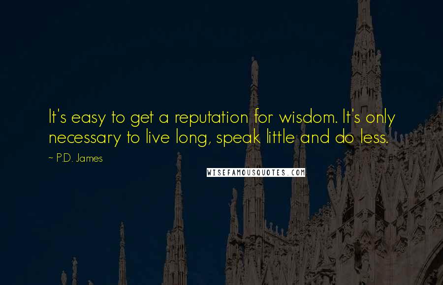 P.D. James Quotes: It's easy to get a reputation for wisdom. It's only necessary to live long, speak little and do less.