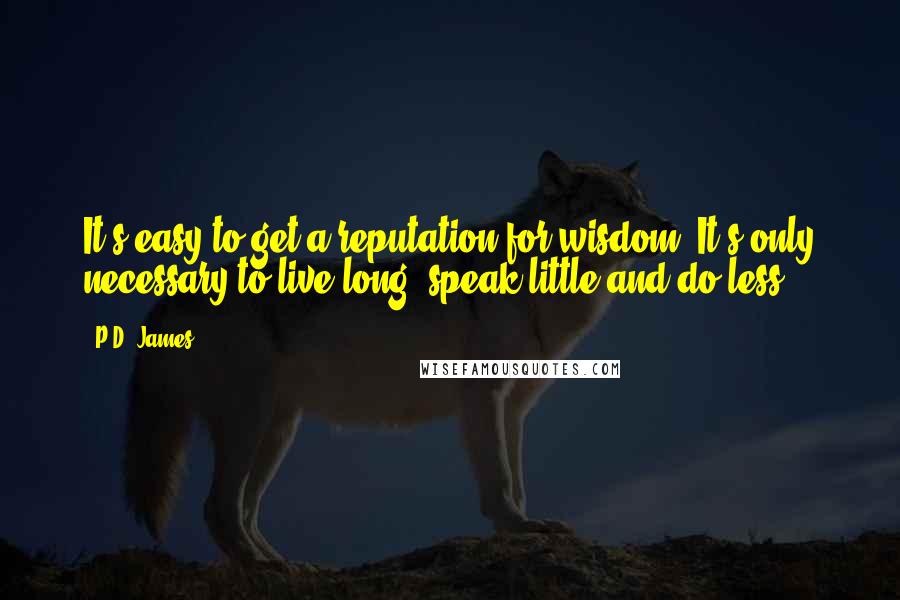 P.D. James Quotes: It's easy to get a reputation for wisdom. It's only necessary to live long, speak little and do less.