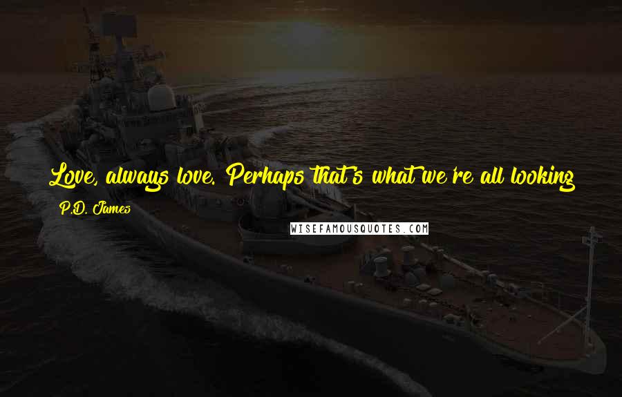 P.D. James Quotes: Love, always love. Perhaps that's what we're all looking for. And if we don't get it early enough we panic in case we never shall.