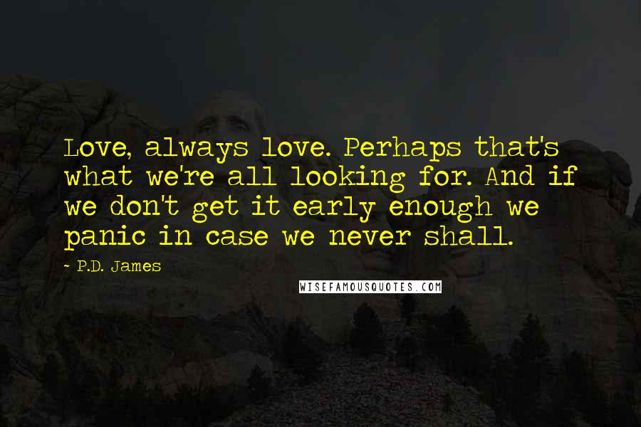 P.D. James Quotes: Love, always love. Perhaps that's what we're all looking for. And if we don't get it early enough we panic in case we never shall.