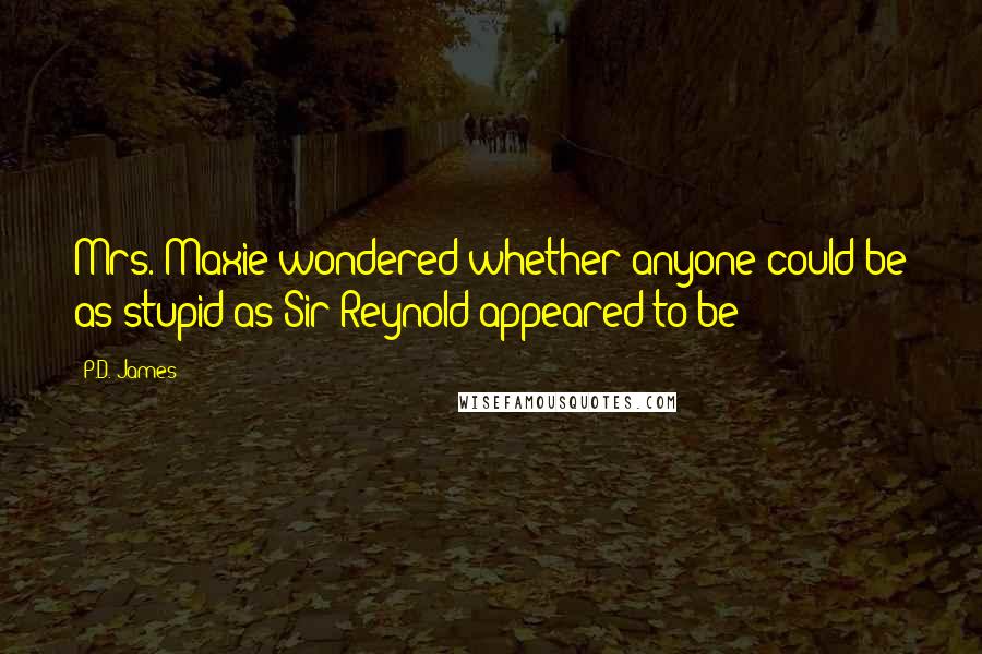 P.D. James Quotes: Mrs. Maxie wondered whether anyone could be as stupid as Sir Reynold appeared to be