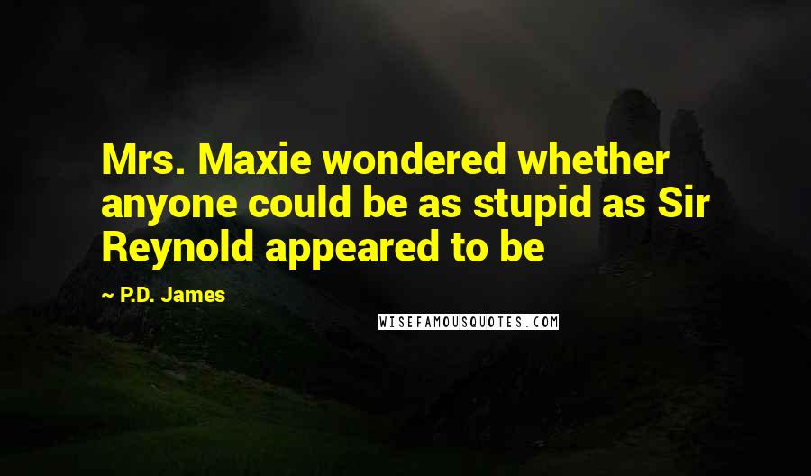 P.D. James Quotes: Mrs. Maxie wondered whether anyone could be as stupid as Sir Reynold appeared to be